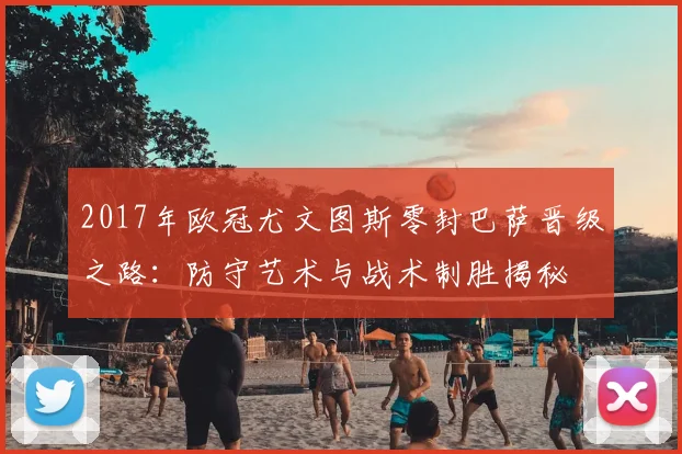 2017年欧冠尤文图斯零封巴萨晋级之路：防守艺术与战术制胜揭秘
