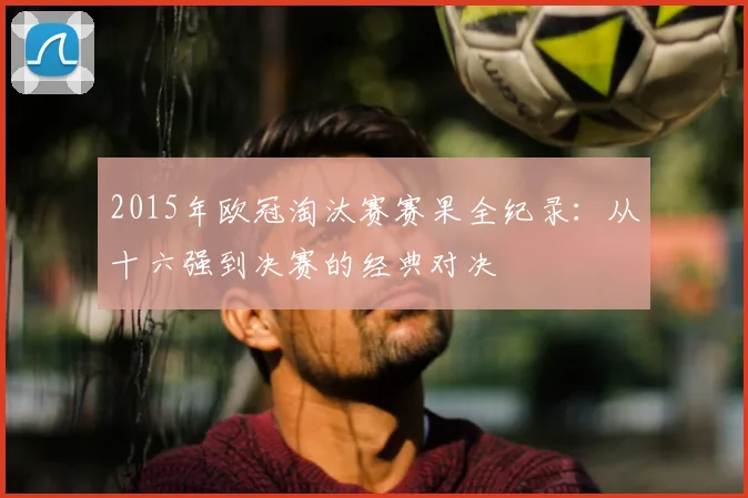 2015年欧冠淘汰赛赛果全纪录：从十六强到决赛的经典对决