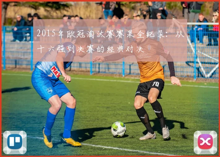 2015年欧冠淘汰赛赛果全纪录：从十六强到决赛的经典对决