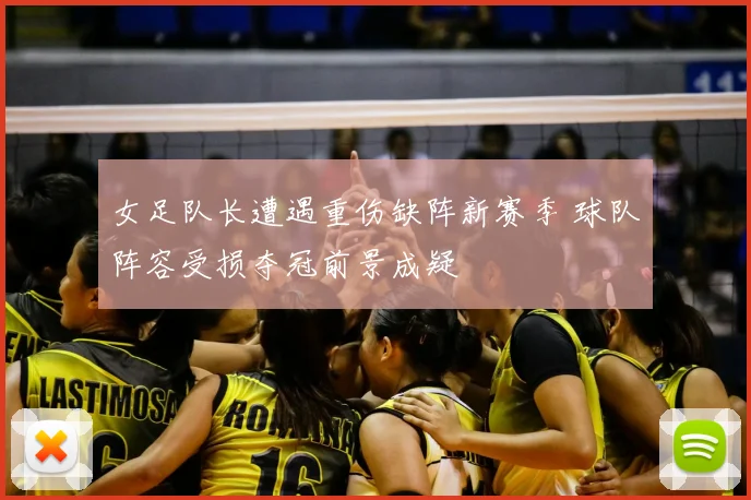 女足队长遭遇重伤缺阵新赛季 球队阵容受损夺冠前景成疑