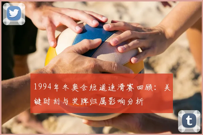 1994年冬奥会短道速滑赛回顾：关键时刻与奖牌归属影响分析