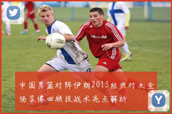 中国男篮对阵伊朗2015经典对决全场录像回顾技战术亮点解析