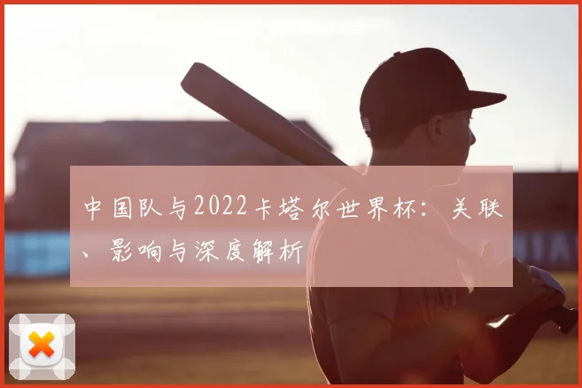 中国队与2022卡塔尔世界杯：关联、影响与深度解析