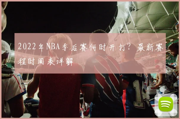 2022年NBA季后赛何时开打？最新赛程时间表详解