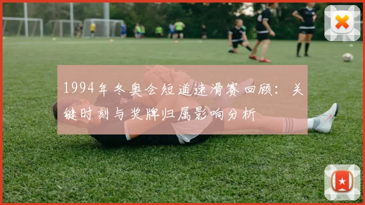 1994年冬奥会短道速滑赛回顾：关键时刻与奖牌归属影响分析