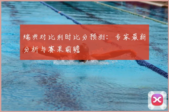 瑞典对比利时比分预测：专家最新分析与赛果前瞻