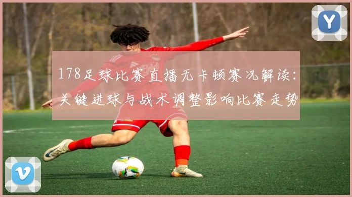 178足球比赛直播无卡顿赛况解读：关键进球与战术调整影响比赛走势