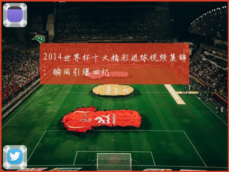 2014世界杯十大精彩进球视频集锦：瞬间引爆回忆