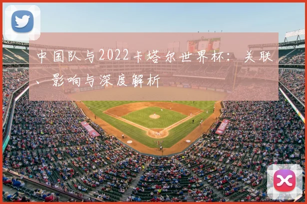 中国队与2022卡塔尔世界杯：关联、影响与深度解析