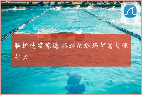解析德雷蒙德 格林的球场智慧与领导力