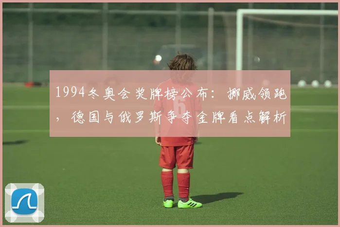 1994冬奥会奖牌榜公布：挪威领跑，德国与俄罗斯争夺金牌看点解析