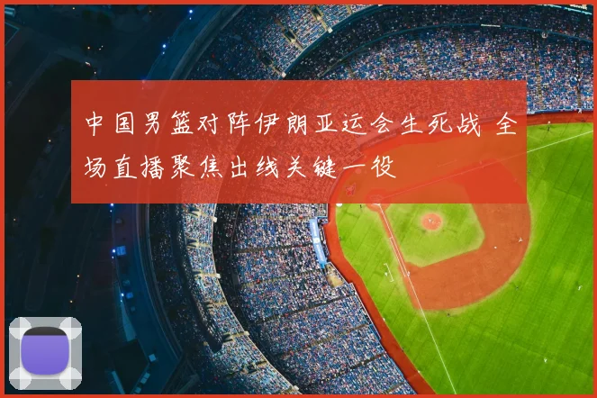 中国男篮对阵伊朗亚运会生死战 全场直播聚焦出线关键一役