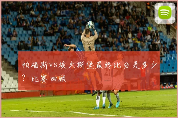 帕福斯vs埃夫斯堡最终比分是多少？比赛回顾