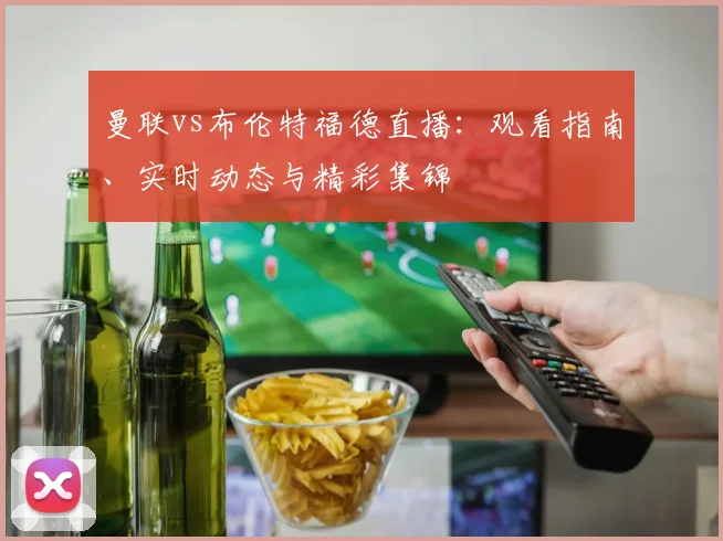 曼联vs布伦特福德直播：观看指南、实时动态与精彩集锦