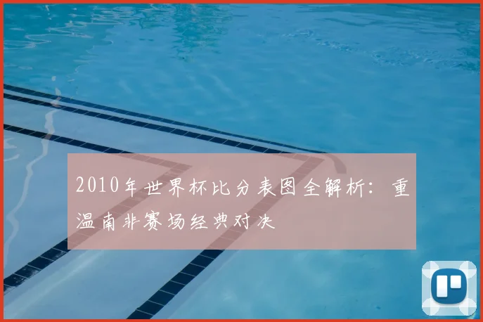 2010年世界杯比分表图全解析：重温南非赛场经典对决