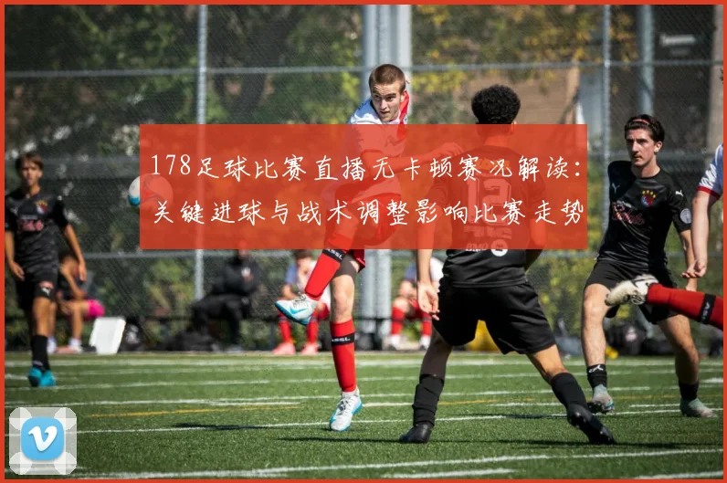 178足球比赛直播无卡顿赛况解读：关键进球与战术调整影响比赛走势
