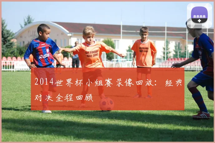 2014世界杯小组赛录像回放：经典对决全程回顾