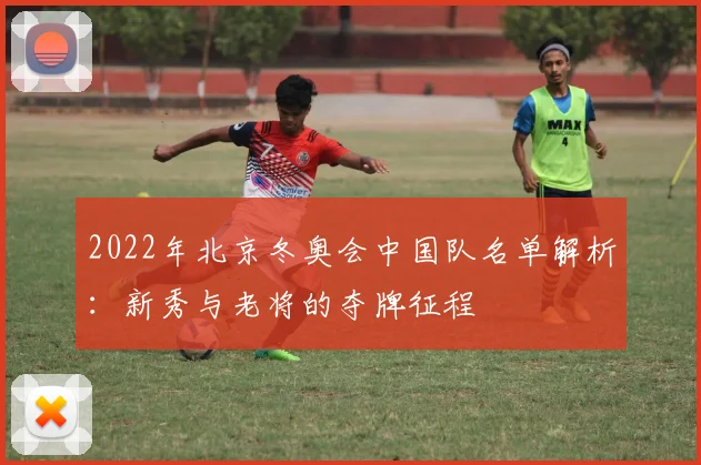 2022年北京冬奥会中国队名单解析：新秀与老将的夺牌征程