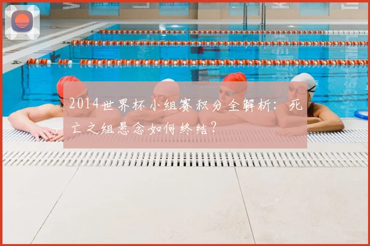 2014世界杯小组赛积分全解析：死亡之组悬念如何终结？