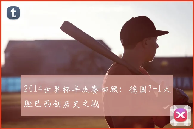 2014世界杯半决赛回顾：德国7-1大胜巴西创历史之战