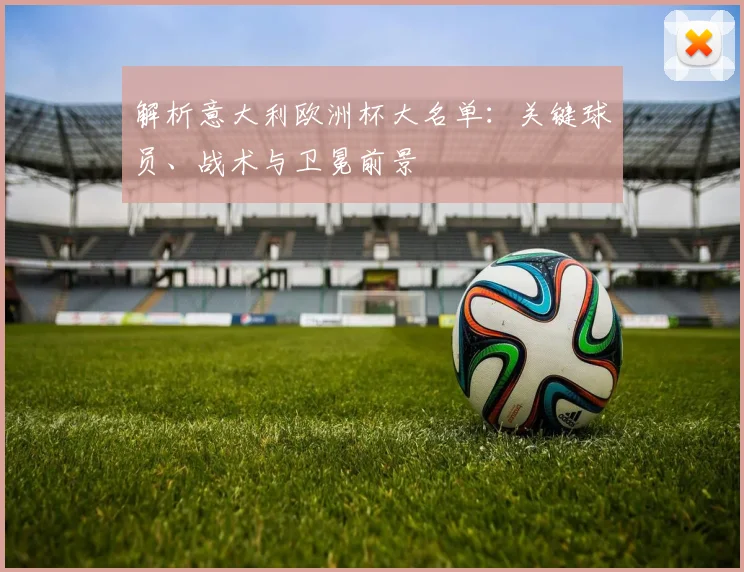 解析意大利欧洲杯大名单：关键球员、战术与卫冕前景