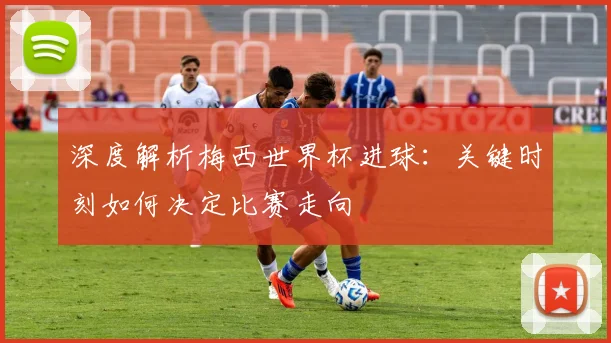 深度解析梅西世界杯进球：关键时刻如何决定比赛走向