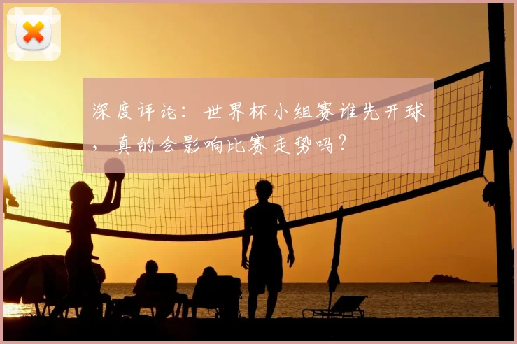 深度评论：世界杯小组赛谁先开球，真的会影响比赛走势吗？