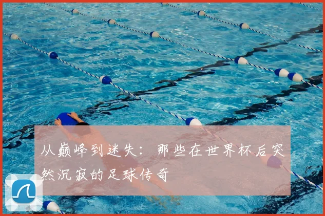 从巅峰到迷失：那些在世界杯后突然沉寂的足球传奇