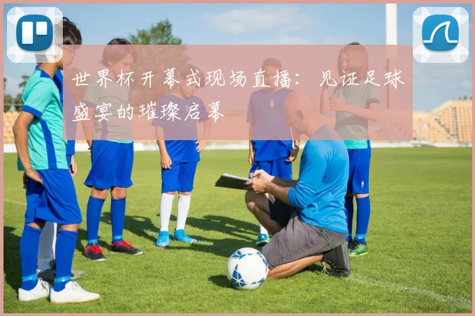 世界杯开幕式现场直播：见证足球盛宴的璀璨启幕