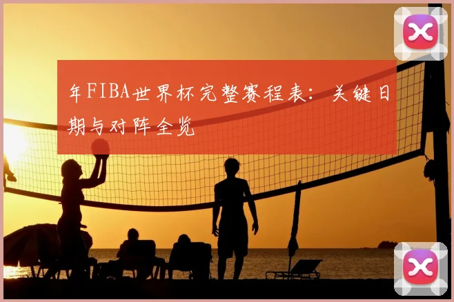 年FIBA世界杯完整赛程表：关键日期与对阵全览