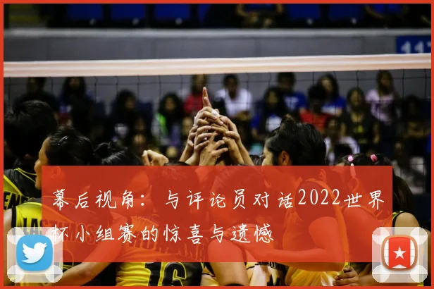 幕后视角：与评论员对话2022世界杯小组赛的惊喜与遗憾