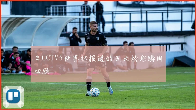 年CCTV5世界杯报道的五大精彩瞬间回顾