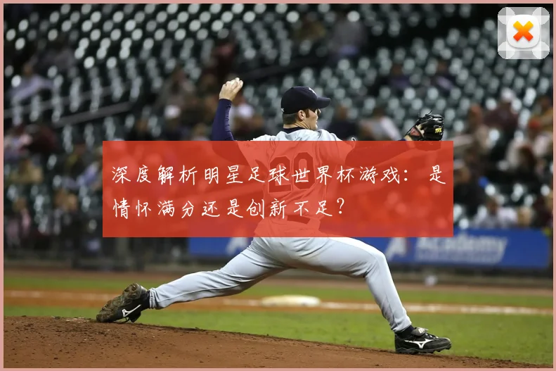 深度解析明星足球世界杯游戏：是情怀满分还是创新不足？
