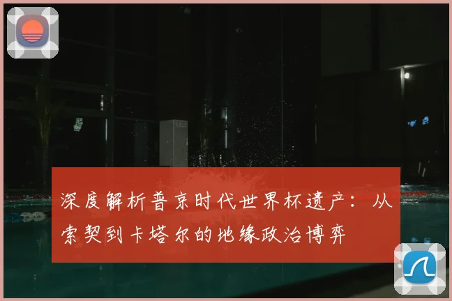 深度解析普京时代世界杯遗产：从索契到卡塔尔的地缘政治博弈
