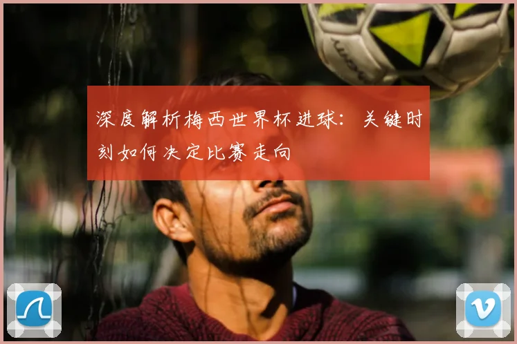 深度解析梅西世界杯进球：关键时刻如何决定比赛走向