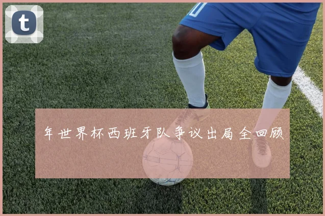 年世界杯西班牙队争议出局全回顾
