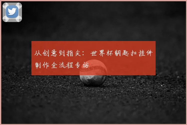 从创意到指尖：世界杯钥匙扣挂件制作全流程专访