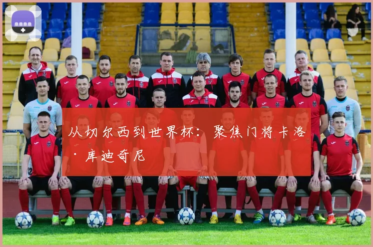 从切尔西到世界杯：聚焦门将卡洛·库迪奇尼