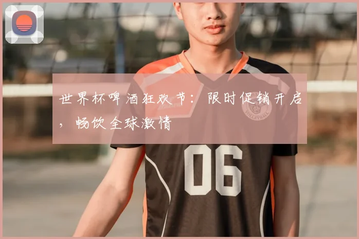 世界杯啤酒狂欢节：限时促销开启，畅饮全球激情
