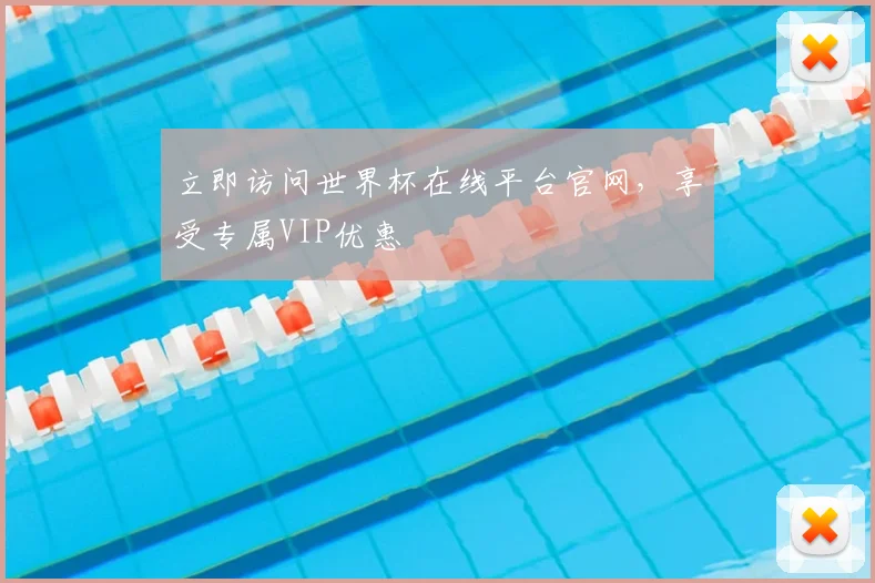 立即访问世界杯在线平台官网,享受专属VIP优惠