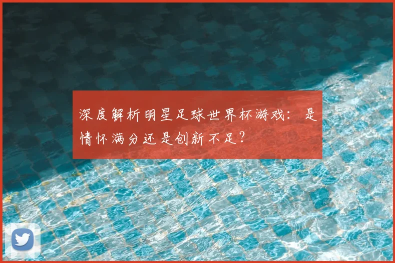 深度解析明星足球世界杯游戏：是情怀满分还是创新不足？