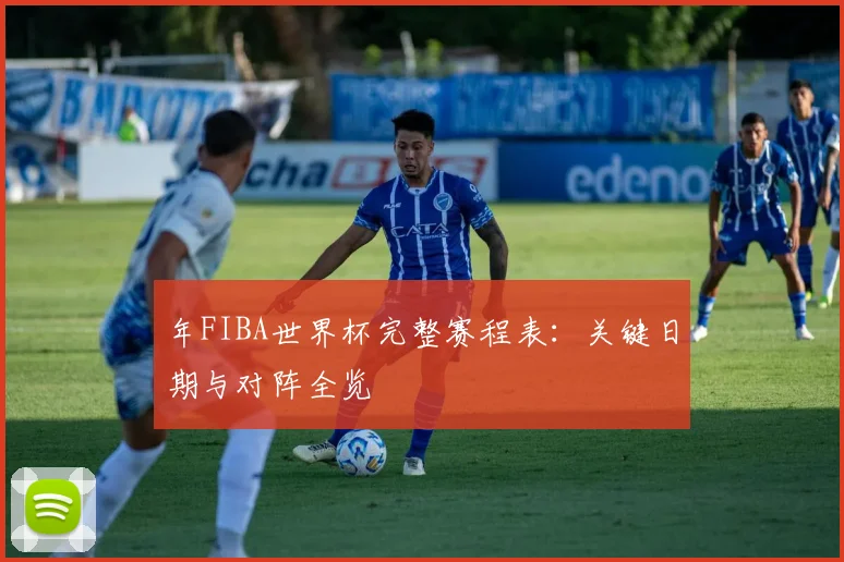 年FIBA世界杯完整赛程表：关键日期与对阵全览