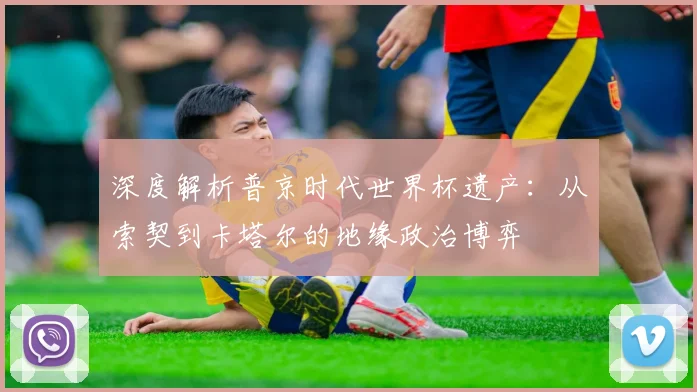 深度解析普京时代世界杯遗产：从索契到卡塔尔的地缘政治博弈