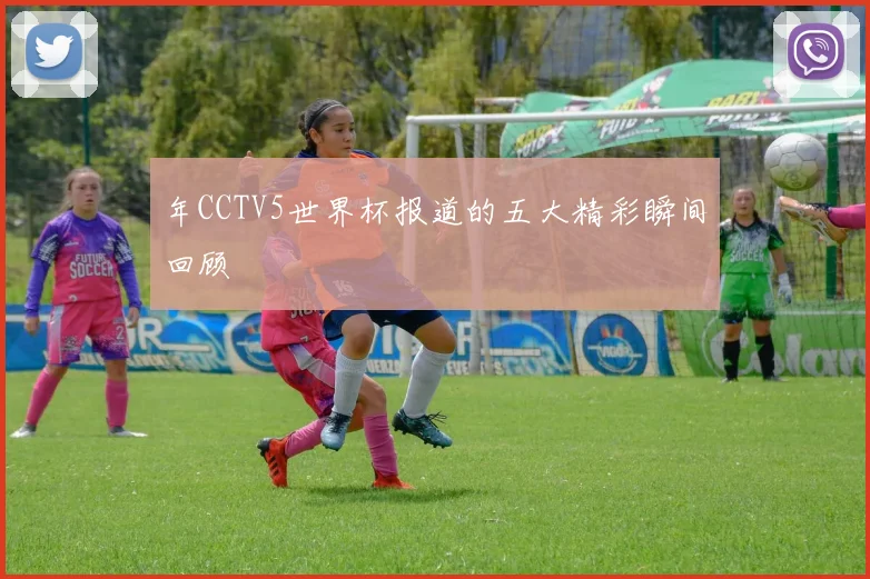 年CCTV5世界杯报道的五大精彩瞬间回顾