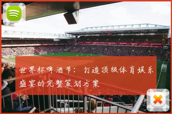 世界杯啤酒节：打造顶级体育娱乐盛宴的完整策划方案
