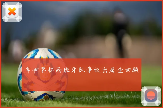 年世界杯西班牙队争议出局全回顾