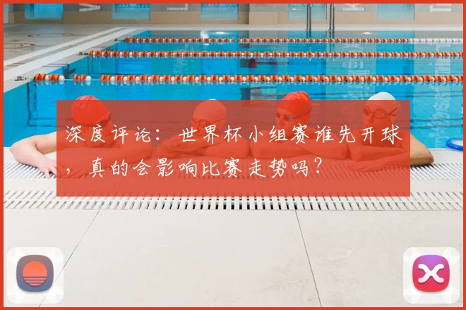 深度评论：世界杯小组赛谁先开球，真的会影响比赛走势吗？