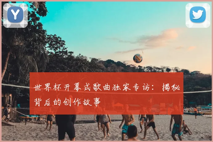 世界杯开幕式歌曲独家专访：揭秘背后的创作故事